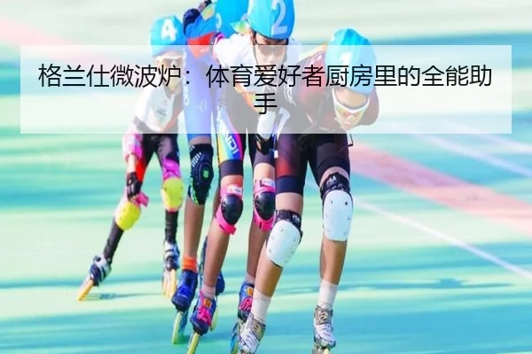 格兰仕微波炉：体育爱好者厨房里的全能助手