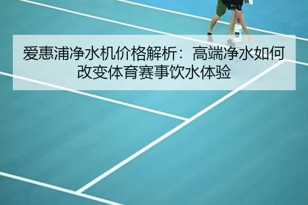 爱惠浦净水机价格解析：高端净水如何改变体育赛事饮水体验