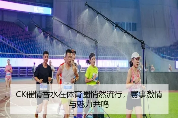 CK催情香水在体育圈悄然流行，赛事激情与魅力共鸣