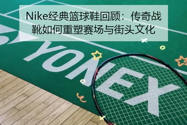 Nike经典篮球鞋回顾：传奇战靴如何重塑赛场与街头文化