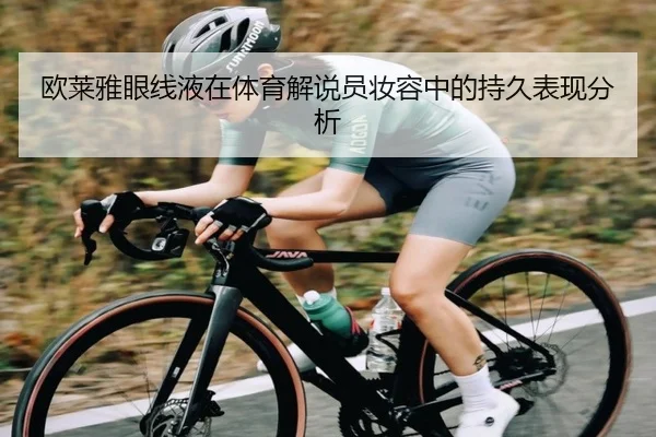 欧莱雅眼线液在体育解说员妆容中的持久表现分析